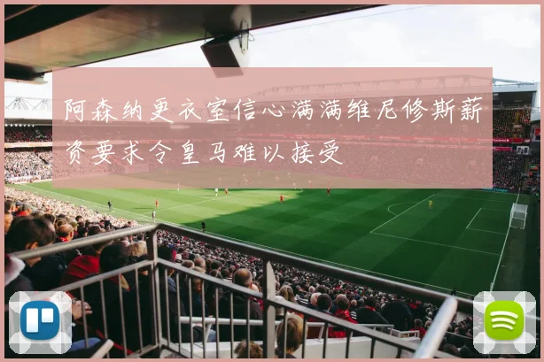 阿森纳更衣室信心满满维尼修斯薪资要求令皇马难以接受