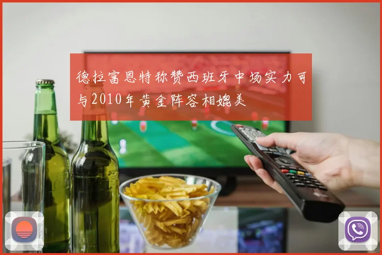 德拉富恩特称赞西班牙中场实力可与2010年黄金阵容相媲美