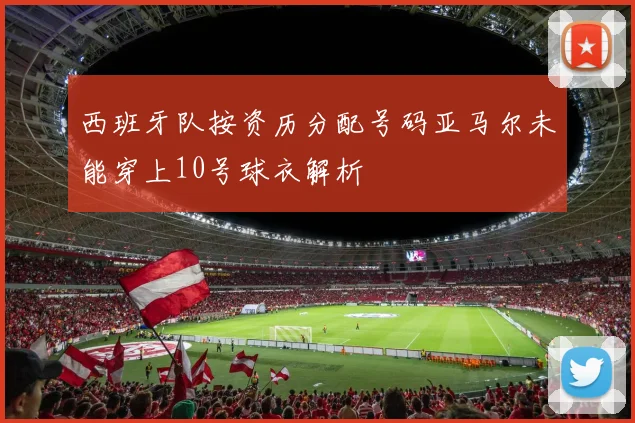 西班牙队按资历分配号码亚马尔未能穿上10号球衣解析