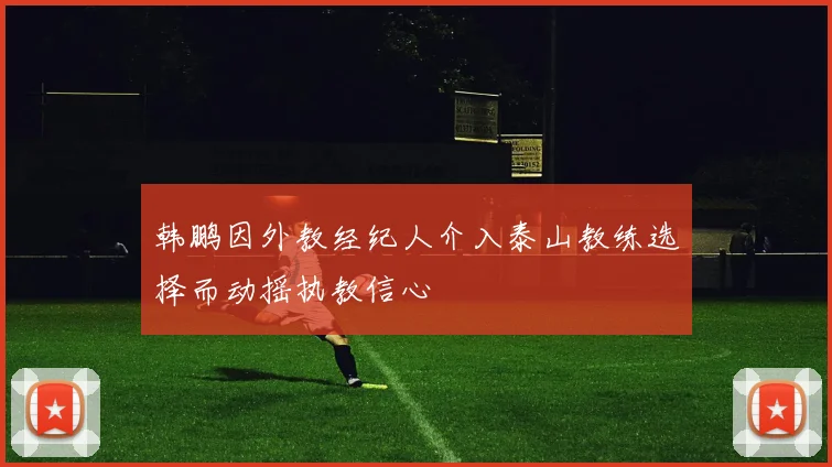 韩鹏因外教经纪人介入泰山教练选择而动摇执教信心