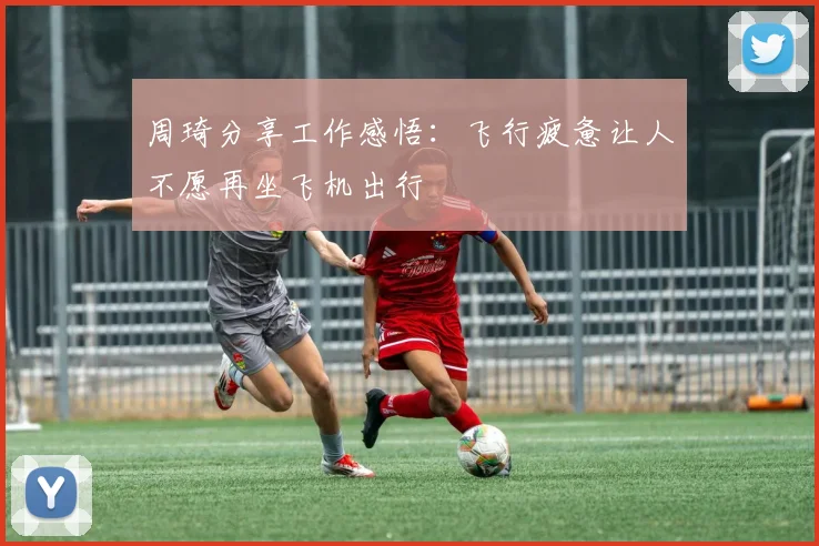 周琦分享工作感悟：飞行疲惫让人不愿再坐飞机出行