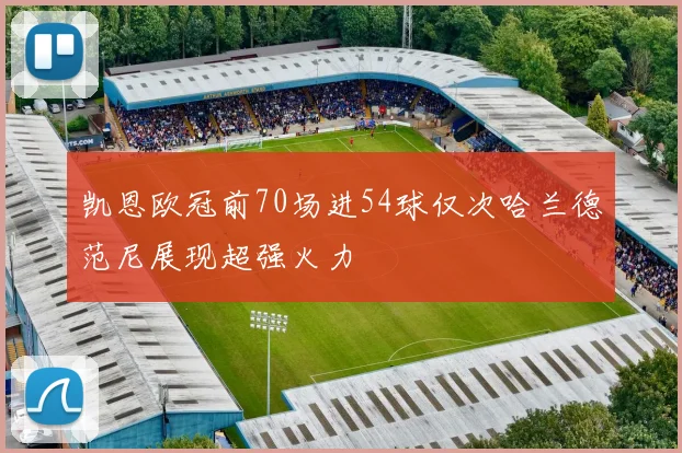 凯恩欧冠前70场进54球仅次哈兰德范尼展现超强火力