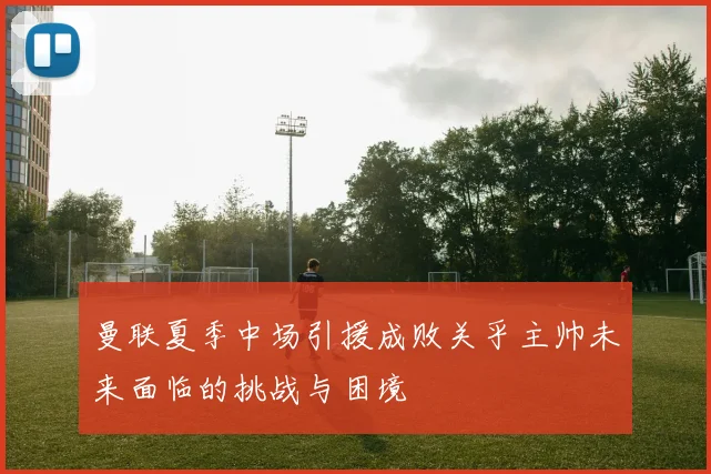 曼联夏季中场引援成败关乎主帅未来面临的挑战与困境