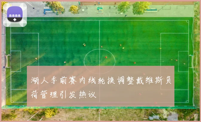 湖人季前赛内线轮换调整戴维斯负荷管理引发热议