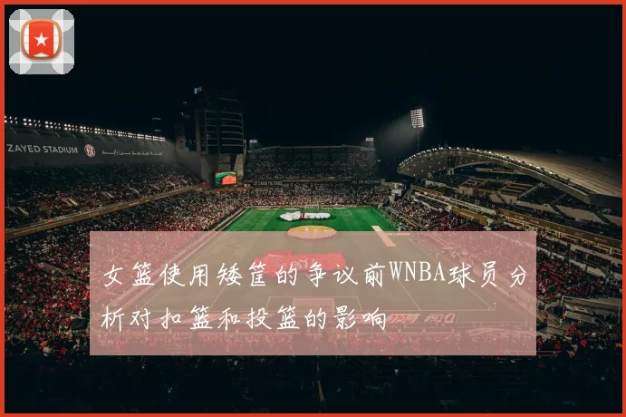女篮使用矮筐的争议前WNBA球员分析对扣篮和投篮的影响