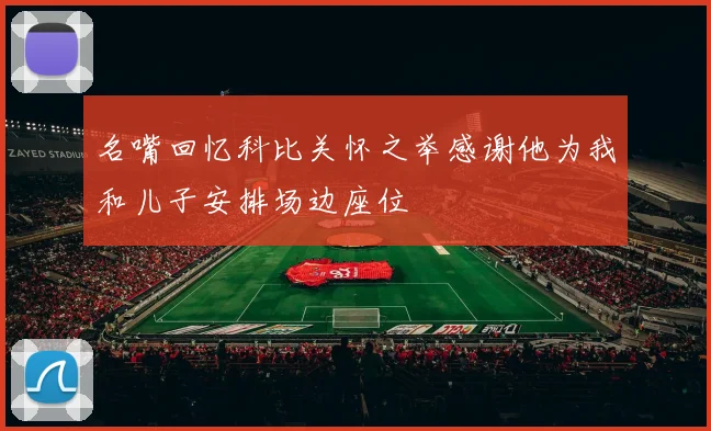 名嘴回忆科比关怀之举感谢他为我和儿子安排场边座位