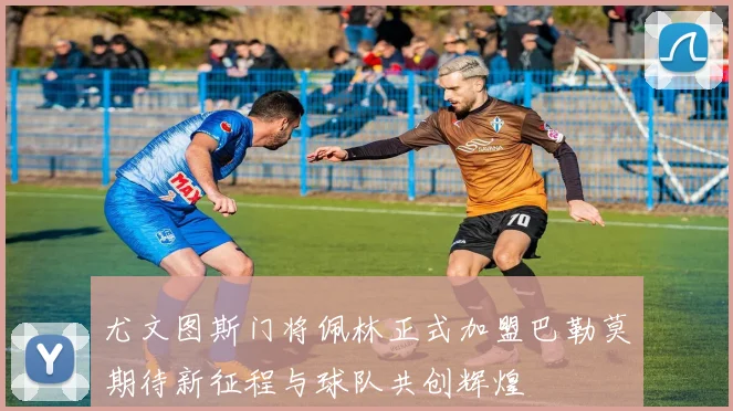 尤文图斯门将佩林正式加盟巴勒莫期待新征程与球队共创辉煌