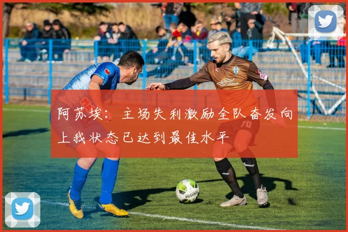 阿苏埃:主场失利激励全队奋发向上我状态已达到最佳水平