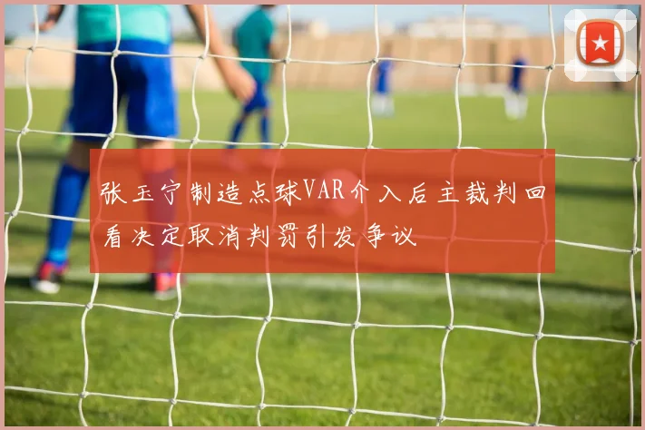 张玉宁制造点球VAR介入后主裁判回看决定取消判罚引发争议
