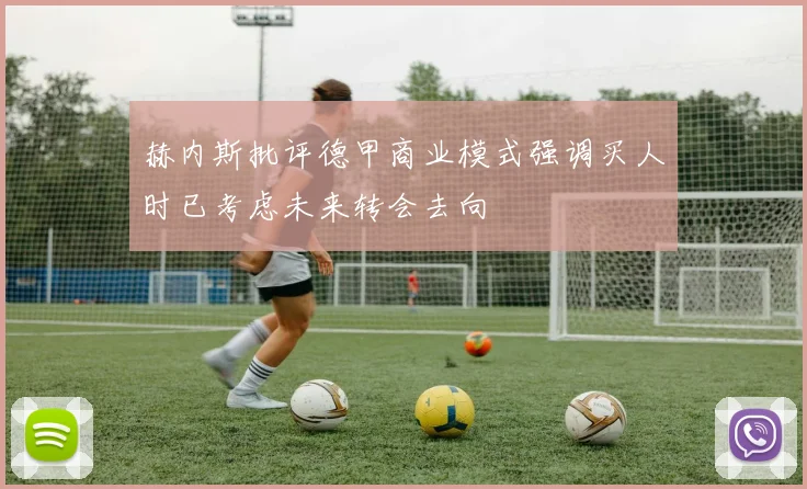 赫内斯批评德甲商业模式强调买人时已考虑未来转会去向