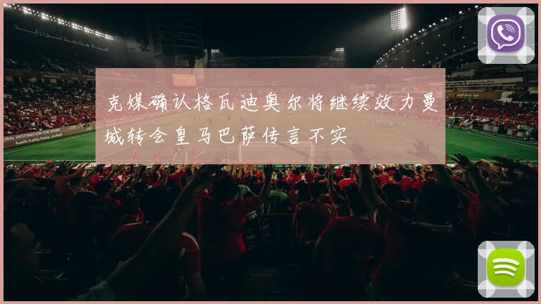 克媒确认格瓦迪奥尔将继续效力曼城转会皇马巴萨传言不实
