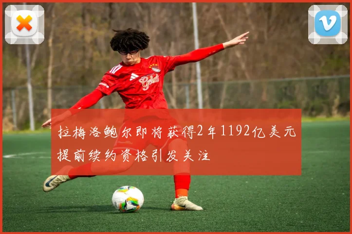 拉梅洛鲍尔即将获得2年1192亿美元提前续约资格引发关注