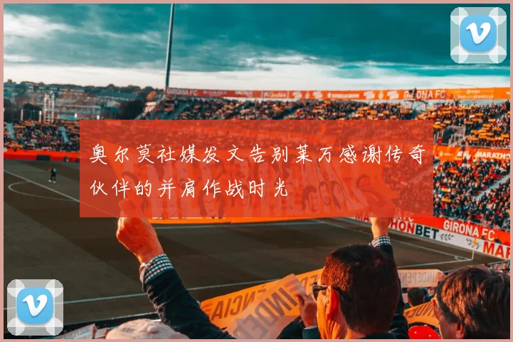 奥尔莫社媒发文告别莱万感谢传奇伙伴的并肩作战时光