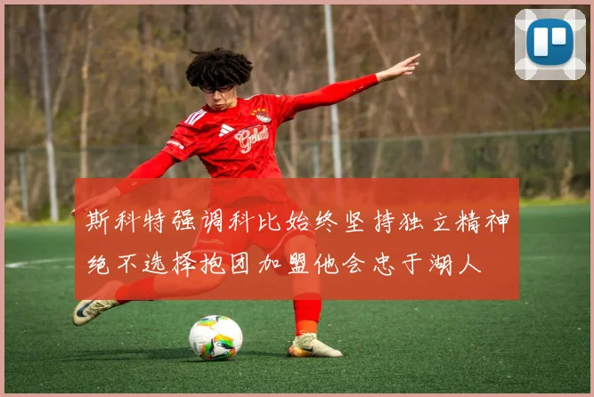 斯科特强调科比始终坚持独立精神绝不选择抱团加盟他会忠于湖人