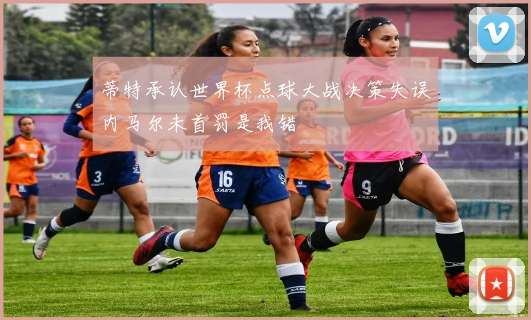 蒂特承认世界杯点球大战决策失误内马尔未首罚是我错