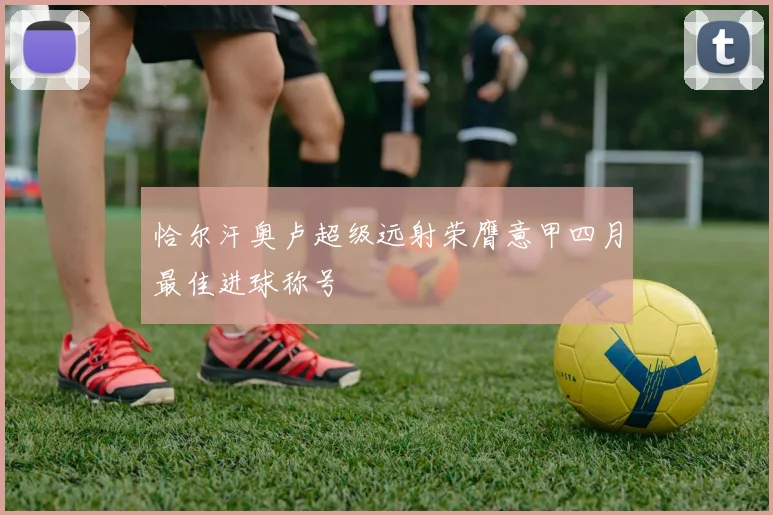 恰尔汗奥卢超级远射荣膺意甲四月最佳进球称号
