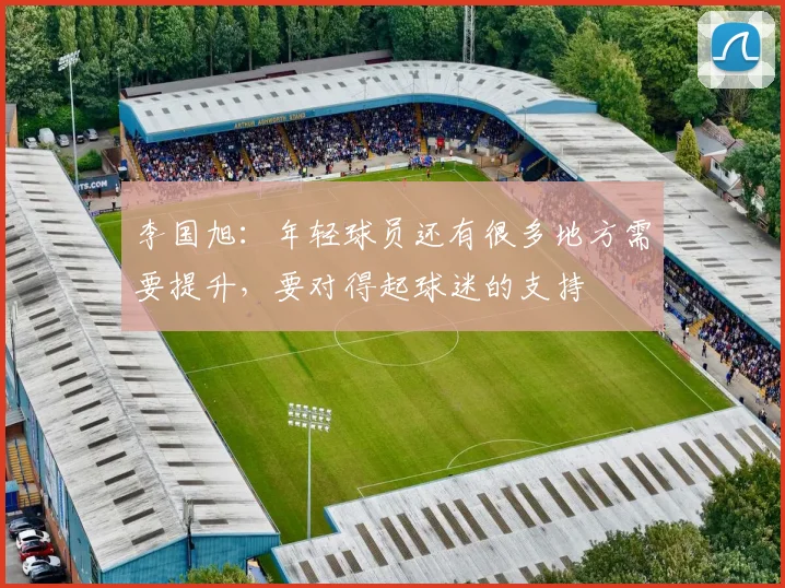 李国旭：年轻球员还有很多地方需要提升，要对得起球迷的支持