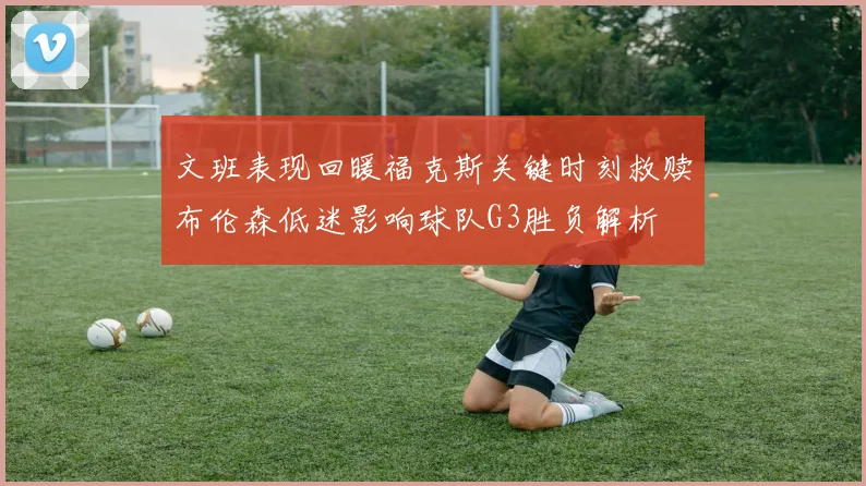 文班表现回暖福克斯关键时刻救赎布伦森低迷影响球队G3胜负解析