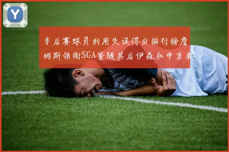 季后赛球员利用失误得分排行榜詹姆斯领衔SGA紧随其后伊森和申京表现不俗
