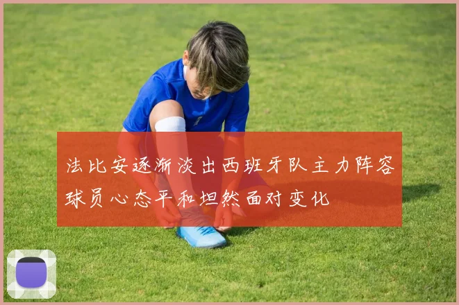 法比安逐渐淡出西班牙队主力阵容球员心态平和坦然面对变化
