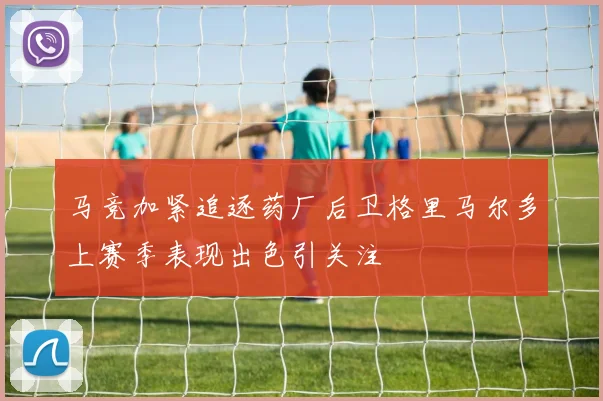 马竞加紧追逐药厂后卫格里马尔多上赛季表现出色引关注