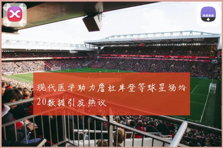 现代医学助力詹杜库登等球星场均20数据引发热议