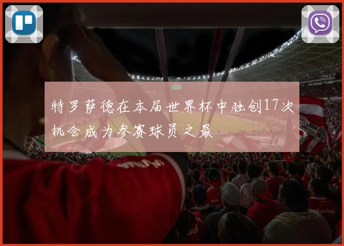 特罗萨德在本届世界杯中独创17次机会成为参赛球员之最