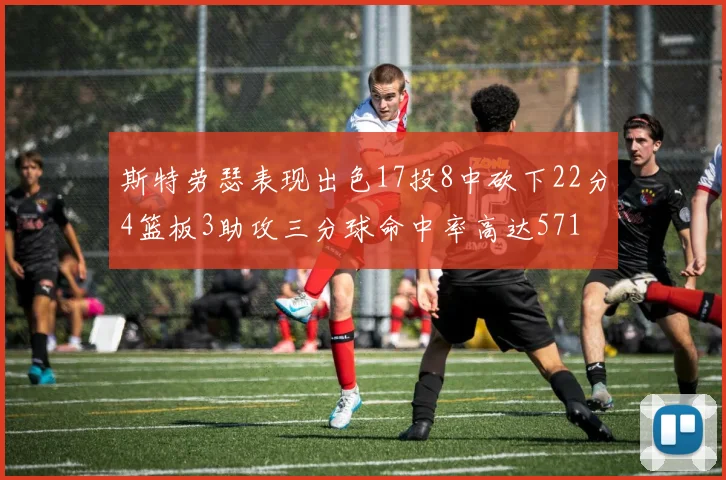斯特劳瑟表现出色17投8中砍下22分4篮板3助攻三分球命中率高达571