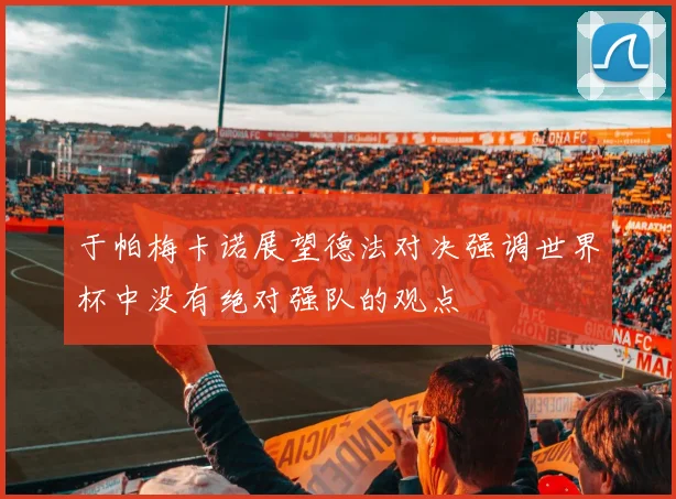 于帕梅卡诺展望德法对决强调世界杯中没有绝对强队的观点