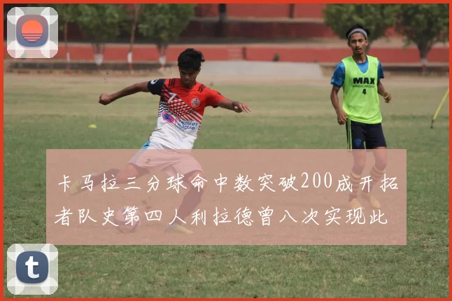 卡马拉三分球命中数突破200成开拓者队史第四人利拉德曾八次实现此成就