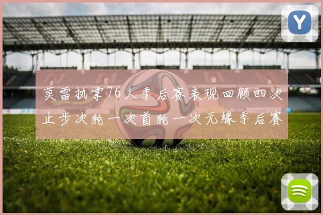 莫雷执掌76人季后赛表现回顾四次止步次轮一次首轮一次无缘季后赛